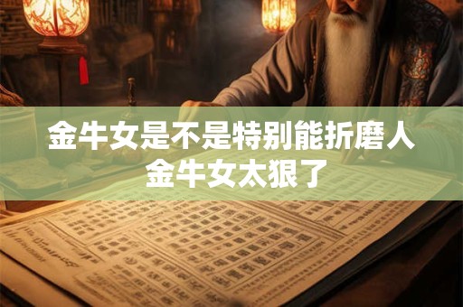 金牛女是不是特别能折磨人 金牛女太狠了