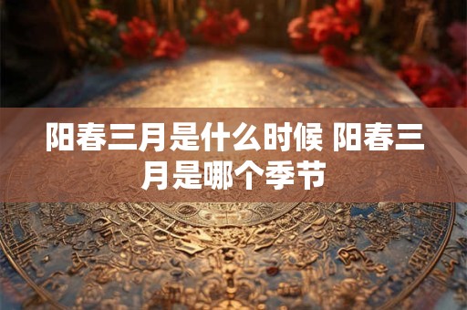 阳春三月是什么时候 阳春三月是哪个季节