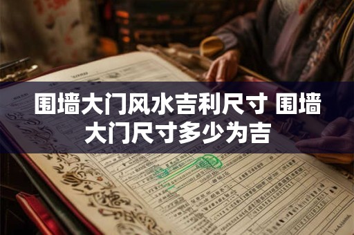 围墙大门风水吉利尺寸 围墙大门尺寸多少为吉