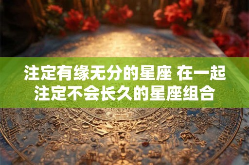 注定有缘无分的星座 在一起注定不会长久的星座组合