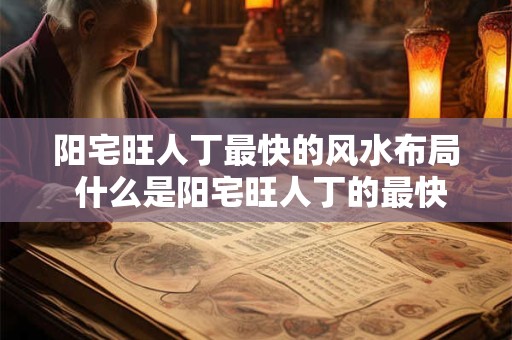 阳宅旺人丁最快的风水布局 什么是阳宅旺人丁的最快风水布局