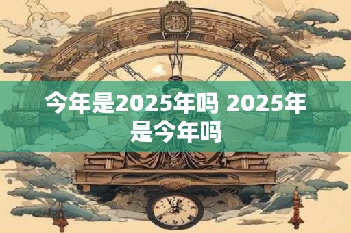 今年是2025年吗 2025年是今年吗