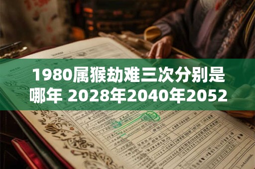 1980属猴劫难三次分别是哪年 2028年2040年2052年