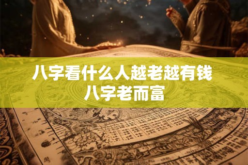 八字看什么人越老越有钱 八字老而富