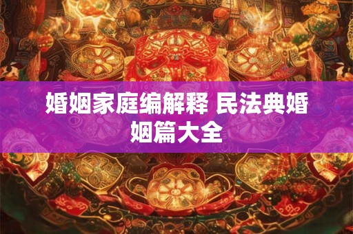 婚姻家庭编解释 民法典婚姻篇大全