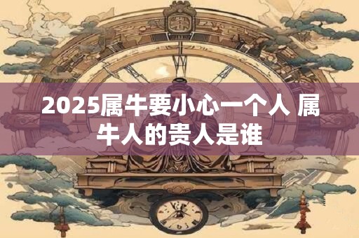 2026属牛要小心一个人 属牛人的贵人是谁 2026属牛要小心一个人 属牛人的贵人是谁