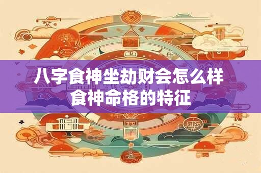 八字食神坐劫财会怎么样 食神命格的特征