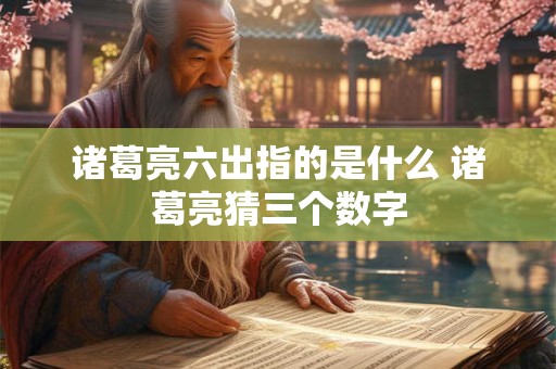 诸葛亮六出指的是什么 诸葛亮猜三个数字