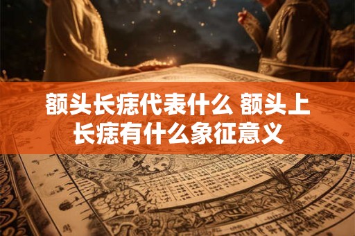 额头长痣代表什么 额头上长痣有什么象征意义