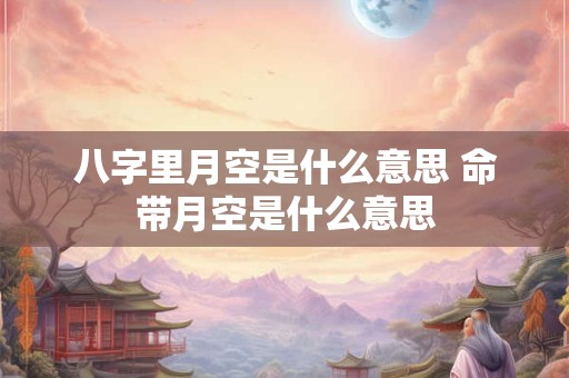 八字里月空是什么意思 命带月空是什么意思