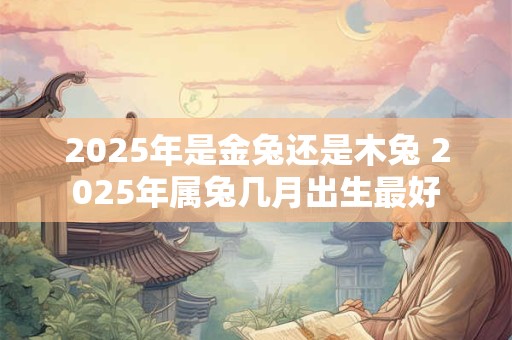 2025年是金兔还是木兔 2025年属兔几月出生最好