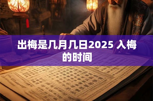 出梅是几月几日2025 入梅的时间
