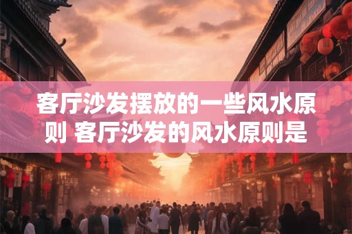 客厅沙发摆放的一些风水原则 客厅沙发的风水原则是什么