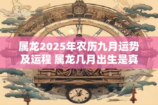 属龙2025年农历九月运势及运程 属龙几月出生是真龙 属龙2025年农历九月运势及运程 属龙几月出生是真龙