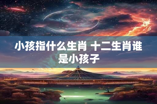 小孩指什么生肖 十二生肖谁是小孩子