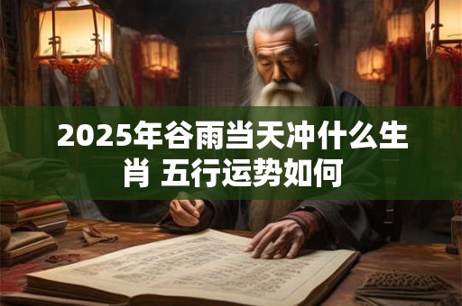 2025年谷雨当天冲什么生肖 五行运势如何