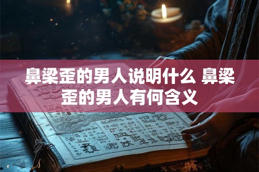 鼻梁歪的男人说明什么 鼻梁歪的男人有何含义