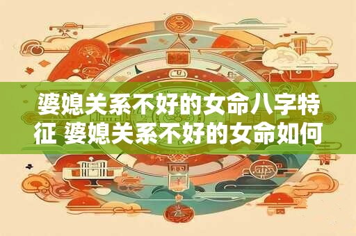 婆媳关系不好的女命八字特征 婆媳关系不好的女命如何特征