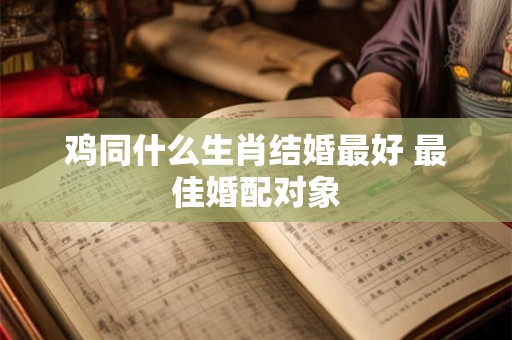 鸡同什么生肖结婚最好 最佳婚配对象