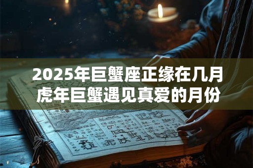 2025年巨蟹座正缘在几月 虎年巨蟹遇见真爱的月份