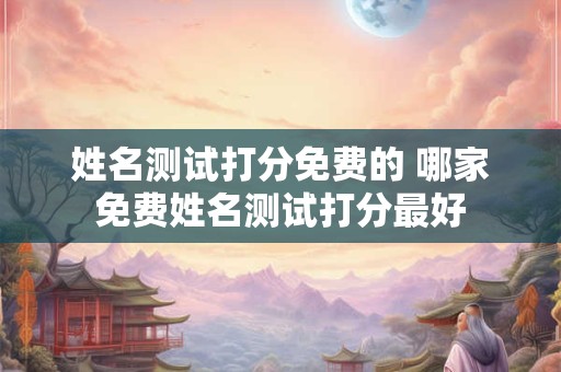 姓名测试打分免费的 哪家免费姓名测试打分最好