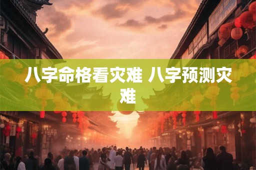 八字命格看灾难 八字预测灾难
