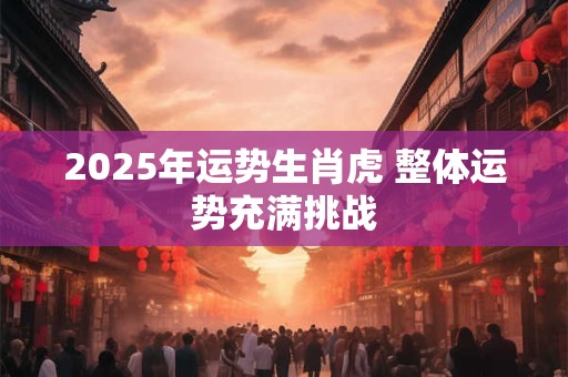 2025年运势生肖虎 整体运势充满挑战