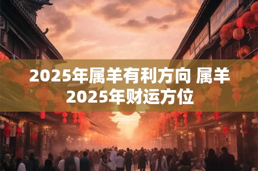 2025年属羊有利方向 属羊2025年财运方位
