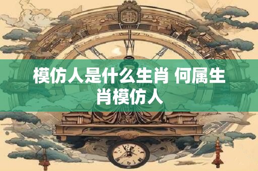 模仿人是什么生肖 何属生肖模仿人