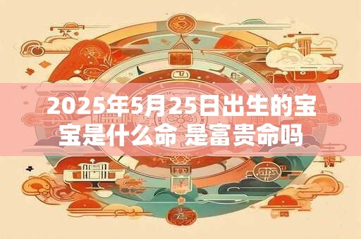 2025年5月25日出生的宝宝是什么命 是富贵命吗