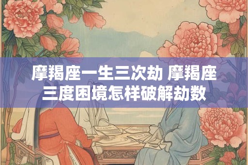 摩羯座一生三次劫 摩羯座三度困境怎样破解劫数