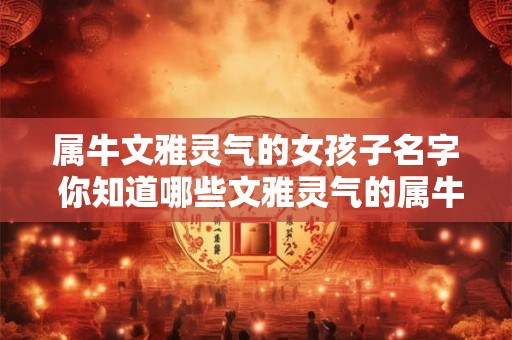 属牛文雅灵气的女孩子名字 你知道哪些文雅灵气的属牛女孩子名字