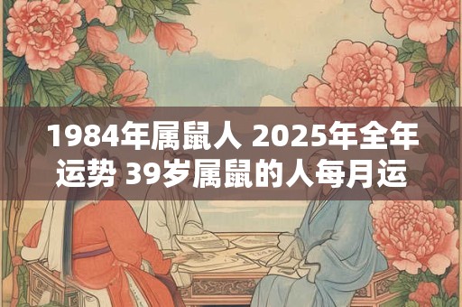 1984年属鼠人 2025年全年运势 39岁属鼠的人每月运势及运程