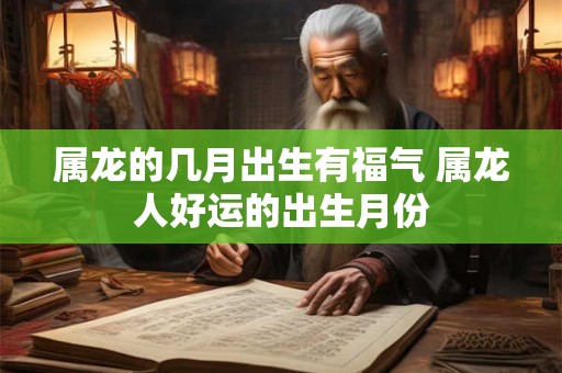 属龙的几月出生有福气 属龙人好运的出生月份