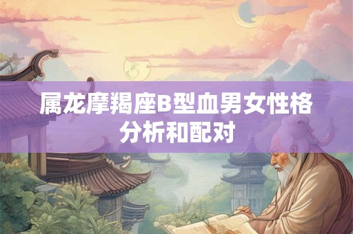 属龙摩羯座B型血男女性格分析和配对
