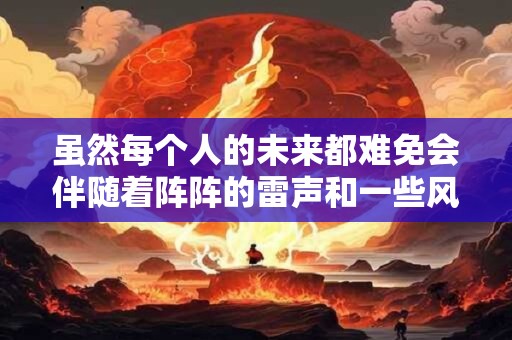 虽然每个人的未来都难免会伴随着阵阵的雷声和一些风雨