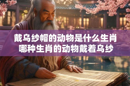 戴乌纱帽的动物是什么生肖 哪种生肖的动物戴着乌纱帽