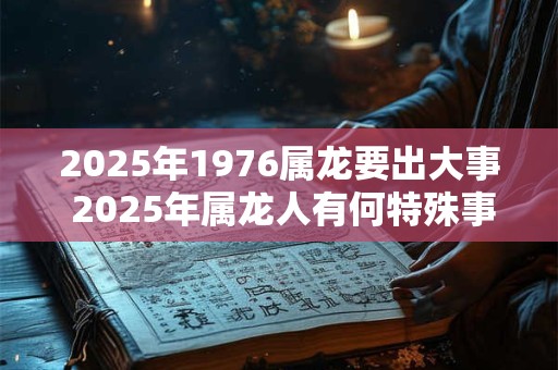 2025年1976属龙要出大事 2025年属龙人有何特殊事件
