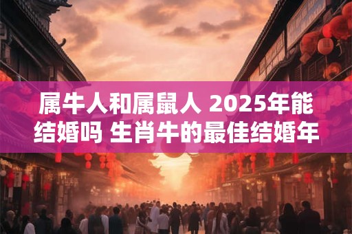 属牛人和属鼠人 2025年能结婚吗 生肖牛的最佳结婚年龄