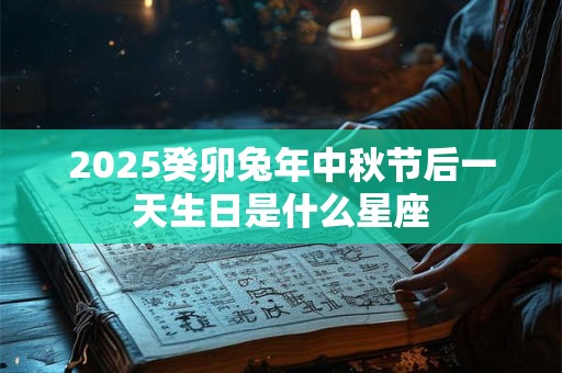 2025癸卯兔年中秋节后一天生日是什么星座