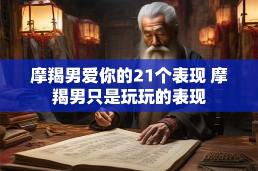 详细阅读:摩羯男爱你的21个表现 摩羯男只是玩玩的表现 摩羯男爱你的21个表现 摩羯男只是玩玩的表现