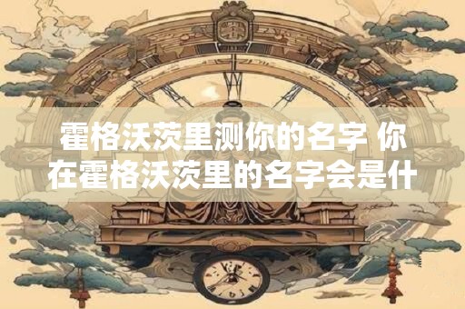 霍格沃茨里测你的名字 你在霍格沃茨里的名字会是什么