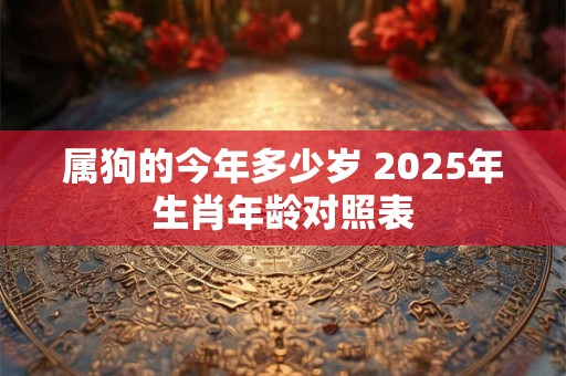 属狗的今年多少岁 2025年生肖年龄对照表