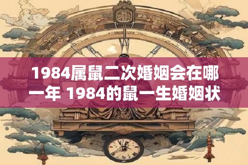 1984属鼠二次婚姻会在哪一年 1984的鼠一生婚姻状况