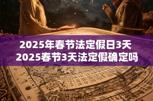 2025年春节法定假日3天 2025春节3天法定假确定吗