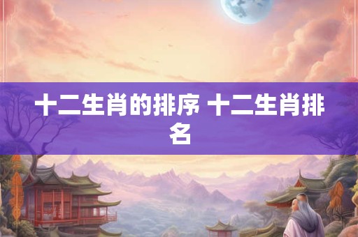 十二生肖的排序 十二生肖排名