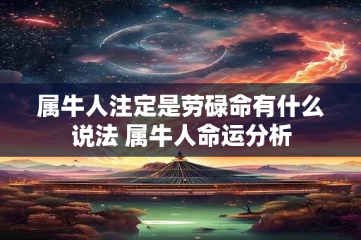 属牛人注定是劳碌命有什么说法 属牛人命运分析