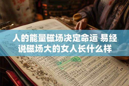 人的能量磁场决定命运 易经说磁场大的女人长什么样 人的能量磁场决定命运 易经说磁场大的女人长什么样