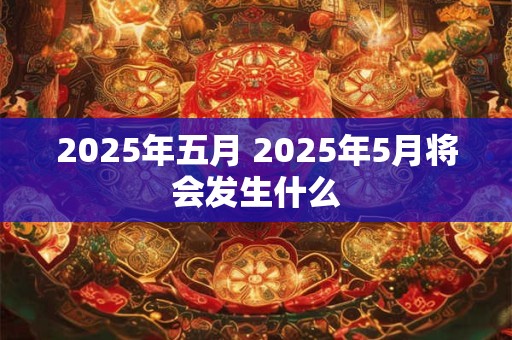 2025年五月 2025年5月将会发生什么