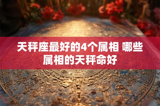 天秤座最好的4个属相 哪些属相的天秤命好